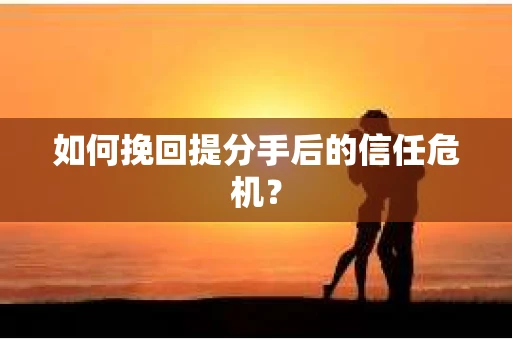 如何挽回提分手后的信任危机？