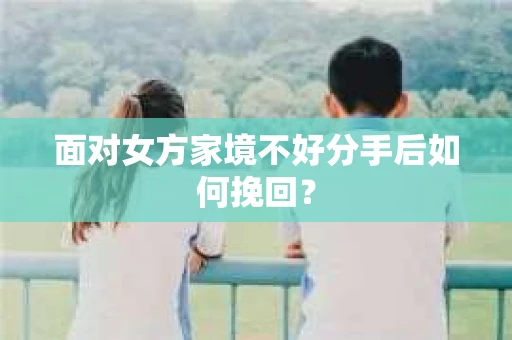 面对女方家境不好分手后如何挽回? 面对女方家境不好分手后如何挽回?