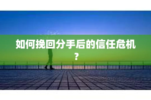 如何挽回分手后的信任危机？