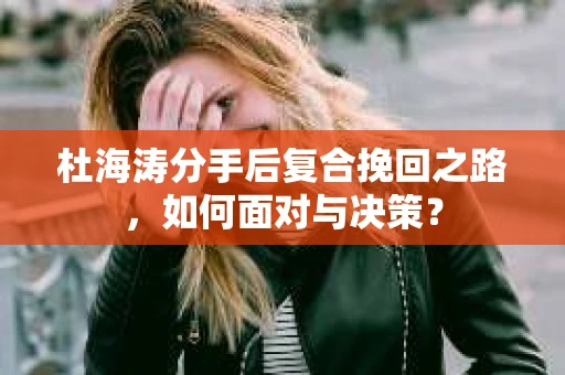 杜海涛分手后复合挽回之路，如何面对与决策？