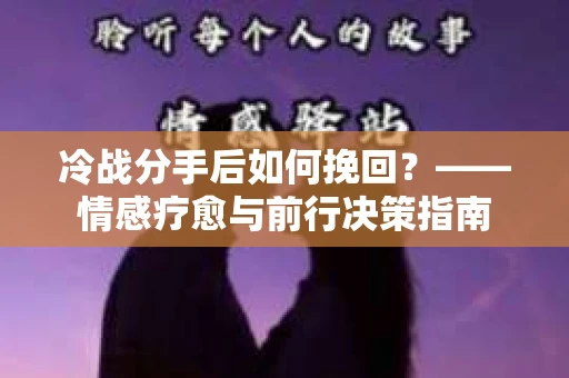 冷战分手后如何挽回？——情感疗愈与前行决策指南