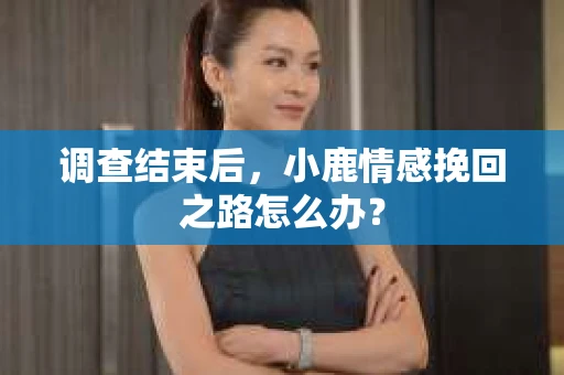 调查结束后，小鹿情感挽回之路怎么办？