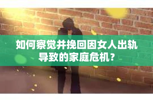 如何察觉并挽回因女人出轨导致的家庭危机？