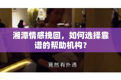 湘潭情感挽回，如何选择靠谱的帮助机构？