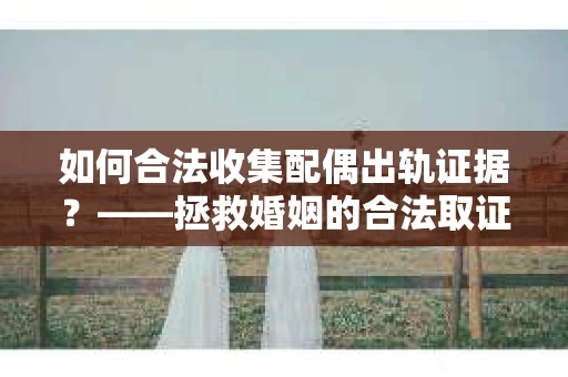 如何合法收集配偶出轨证据？——拯救婚姻的合法取证记