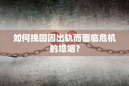 如何挽回因出轨而面临危机的婚姻？