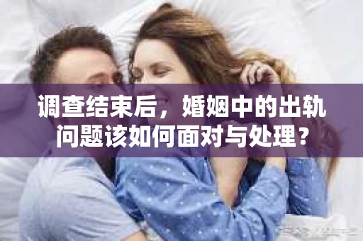 调查结束后，婚姻中的出轨问题该如何面对与处理？