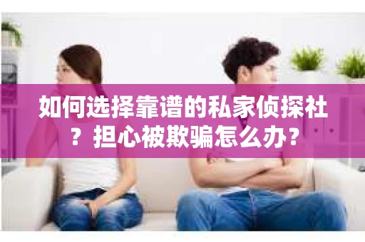 如何选择靠谱的私家侦探社？担心被欺骗怎么办？