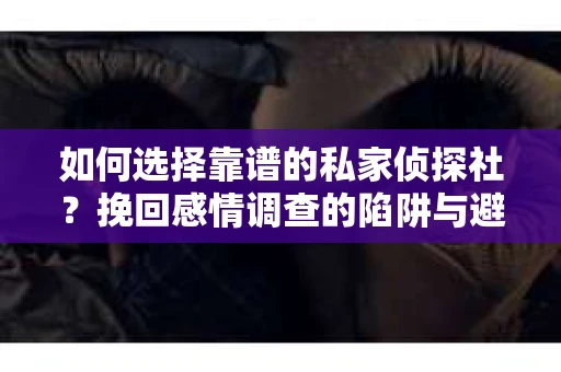如何选择靠谱的私家侦探社？挽回感情调查的陷阱与避坑指南