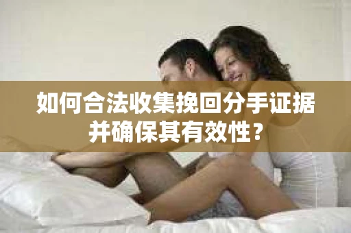 如何合法收集挽回分手证据并确保其有效性？