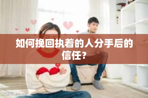 如何挽回执着的人分手后的信任？