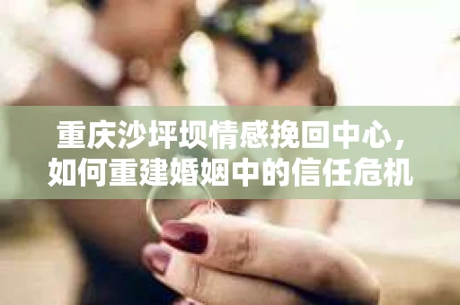 重庆沙坪坝情感挽回中心，如何重建婚姻中的信任危机？
