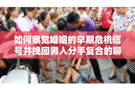 如何察觉婚姻的早期危机信号并挽回男人分手复合的聊天技巧？