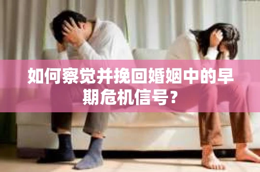 如何察觉并挽回婚姻中的早期危机信号？