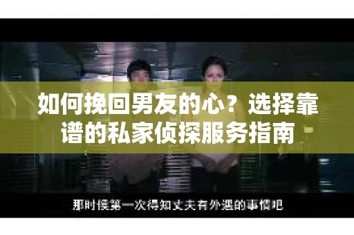 如何挽回男友的心？选择靠谱的私家侦探服务指南
