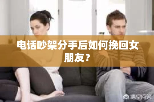 电话吵架分手后如何挽回女朋友？