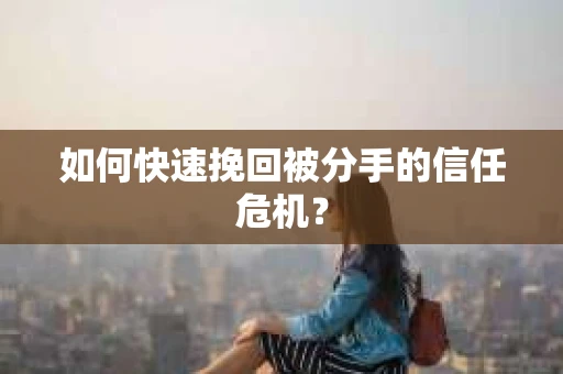 如何快速挽回被分手的信任危机？