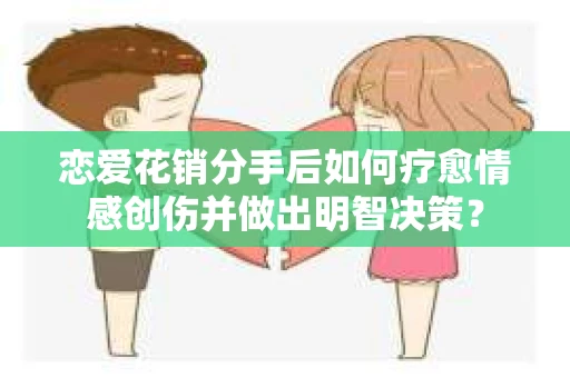 恋爱花销分手后如何疗愈情感创伤并做出明智决策？
