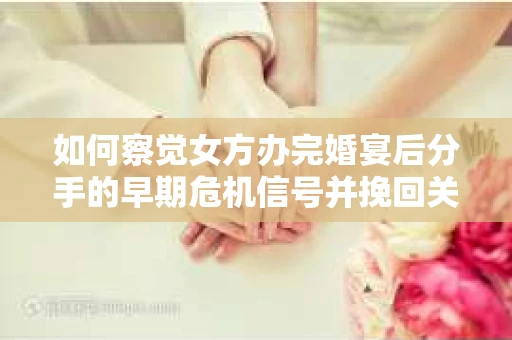 如何察觉女方办完婚宴后分手的早期危机信号并挽回关系？