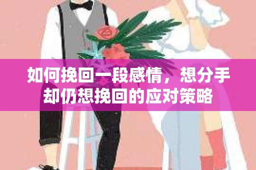 如何挽回一段感情，想分手却仍想挽回的应对策略