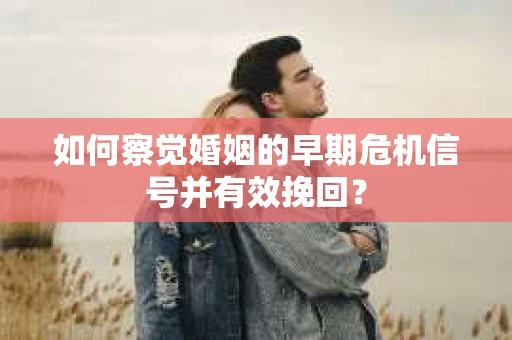 如何察觉婚姻的早期危机信号并有效挽回？
