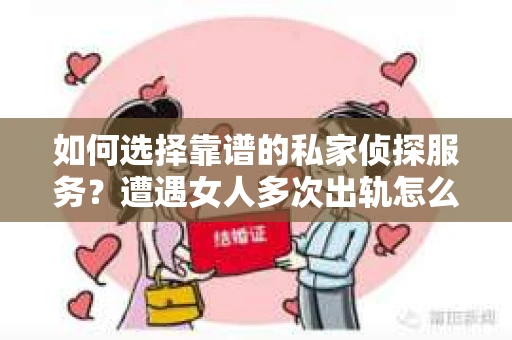 如何选择靠谱的私家侦探服务？遭遇女人多次出轨怎么办？