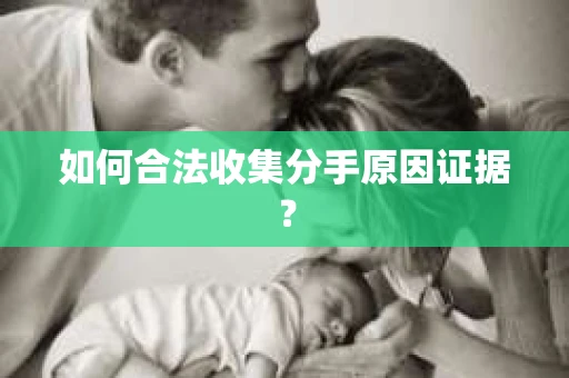 如何合法收集分手原因证据？