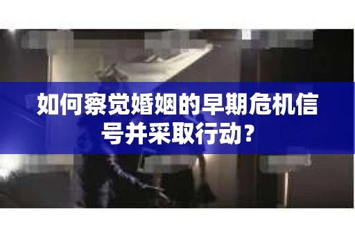如何察觉婚姻的早期危机信号并采取行动？