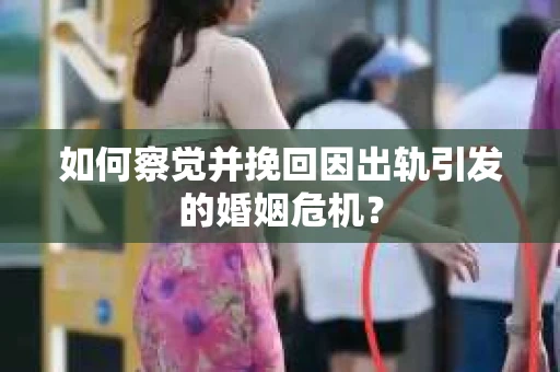 如何察觉并挽回因出轨引发的婚姻危机？