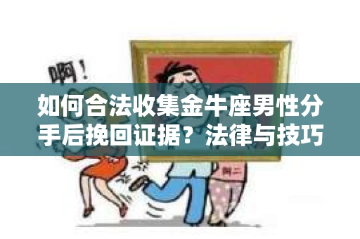 如何合法收集金牛座男性分手后挽回证据？法律与技巧的双重指导