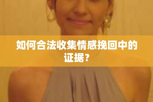 如何合法收集情感挽回中的证据？
