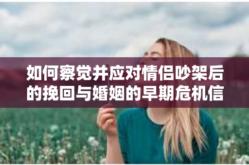 如何察觉并应对情侣吵架后的挽回与婚姻的早期危机信号？