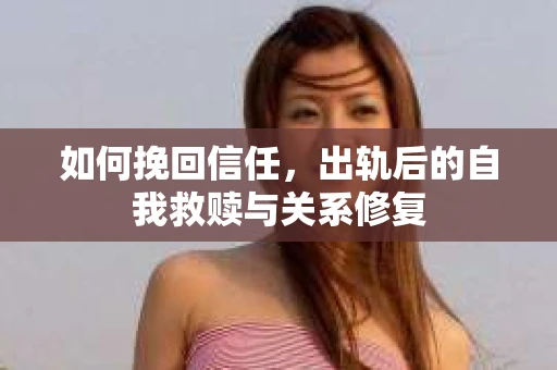 如何挽回信任，出轨后的自我救赎与关系修复