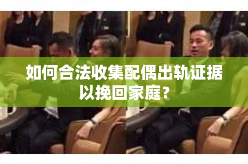 如何合法收集配偶出轨证据以挽回家庭？