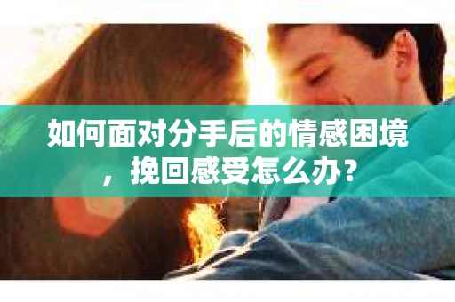 如何面对分手后的情感困境，挽回感受怎么办？