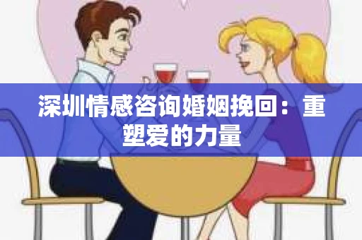 深圳情感咨询婚姻挽回：重塑爱的力量