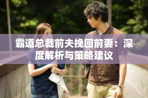 霸道总裁前夫挽回前妻：深度解析与策略建议