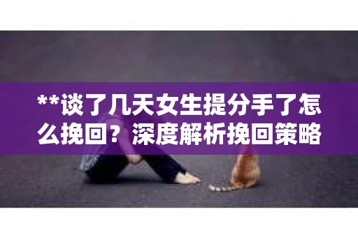 **谈了几天女生提分手了怎么挽回？深度解析挽回策略**