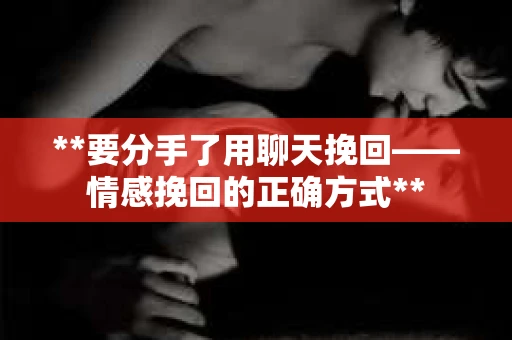 **要分手了用聊天挽回——情感挽回的正确方式**