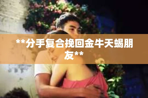 **分手复合挽回金牛天蝎朋友**
