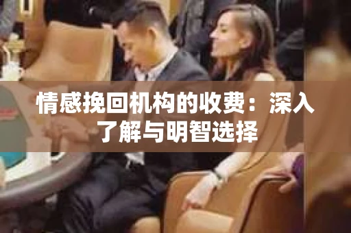 情感挽回机构的收费：深入了解与明智选择