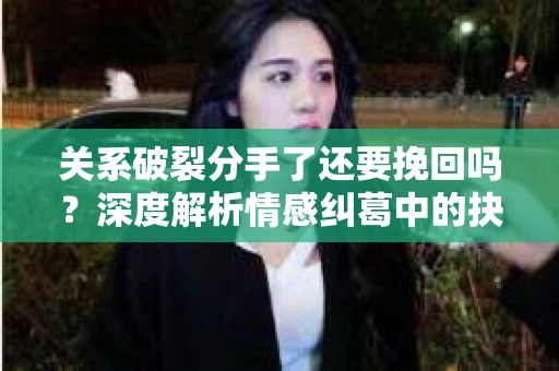 关系破裂分手了还要挽回吗？深度解析情感纠葛中的抉择