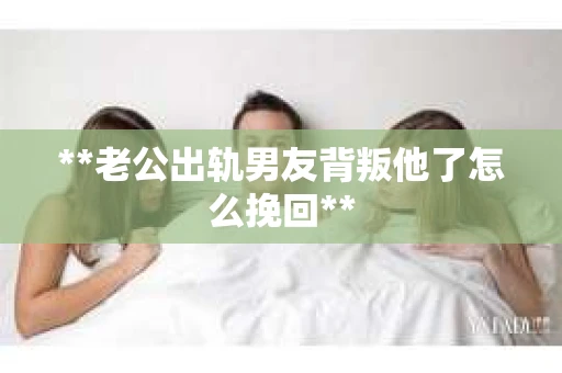 **老公出轨男友背叛他了怎么挽回**