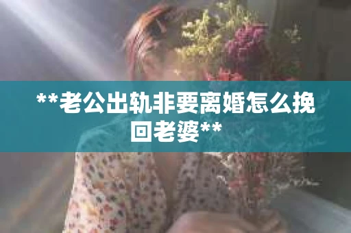 **老公出轨非要离婚怎么挽回老婆**