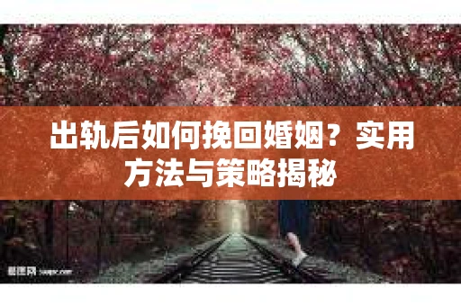 出轨后如何挽回婚姻？实用方法与策略揭秘