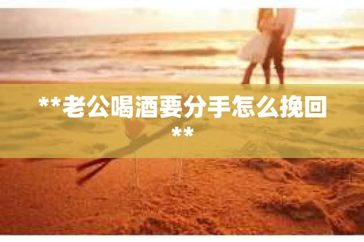 **老公喝酒要分手怎么挽回**