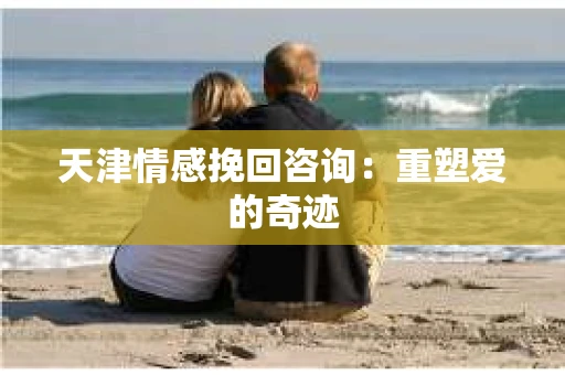 天津情感挽回咨询：重塑爱的奇迹