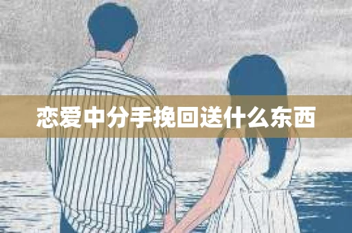 恋爱中分手挽回送什么东西