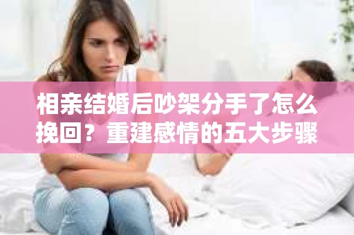 相亲结婚后吵架分手了怎么挽回？重建感情的五大步骤