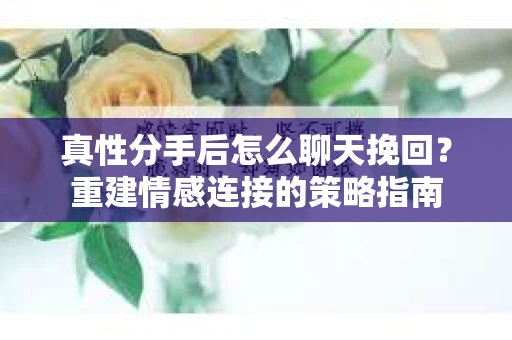 真性分手后怎么聊天挽回？重建情感连接的策略指南